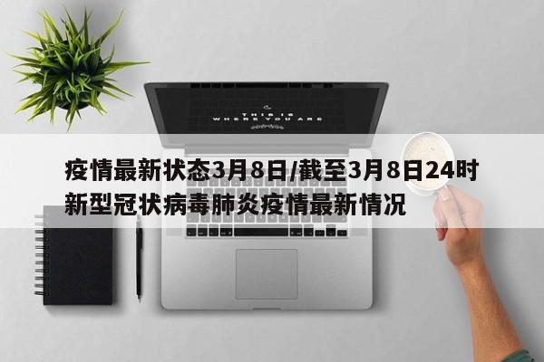 疫情最新状态3月8日／截至3月8日24时新型冠状病毒肺炎疫情最新情况