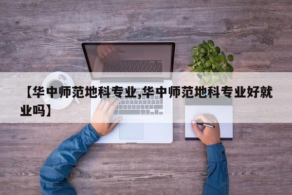 【华中师范地科专业,华中师范地科专业好就业吗】