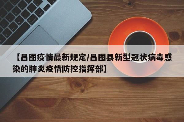 【昌图疫情最新规定／昌图县新型冠状病毒感染的肺炎疫情防控指挥部】