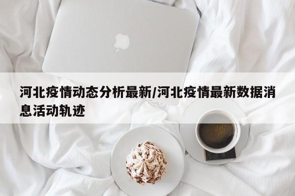 河北疫情动态分析最新／河北疫情最新数据消息活动轨迹