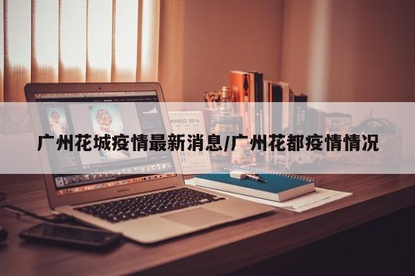 广州花城疫情最新消息／广州花都疫情情况
