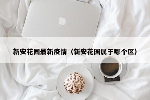 新安花园最新疫情（新安花园属于哪个区）