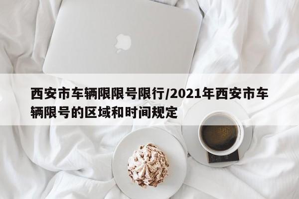 西安市车辆限限号限行／2021年西安市车辆限号的区域和时间规定