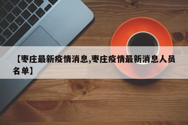 【枣庄最新疫情消息,枣庄疫情最新消息人员名单】