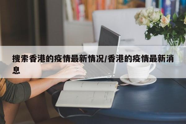 搜索香港的疫情最新情况／香港的疫情最新消息