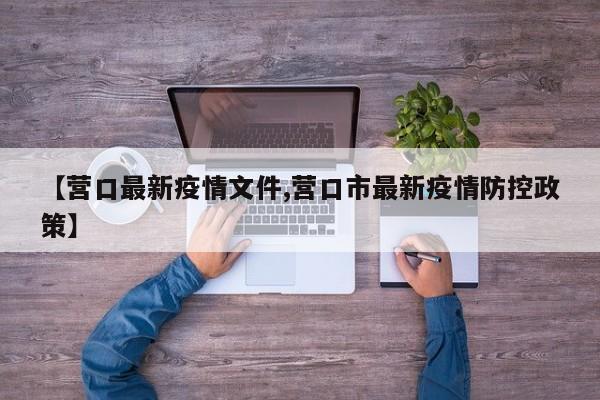 【营口最新疫情文件,营口市最新疫情防控政策】