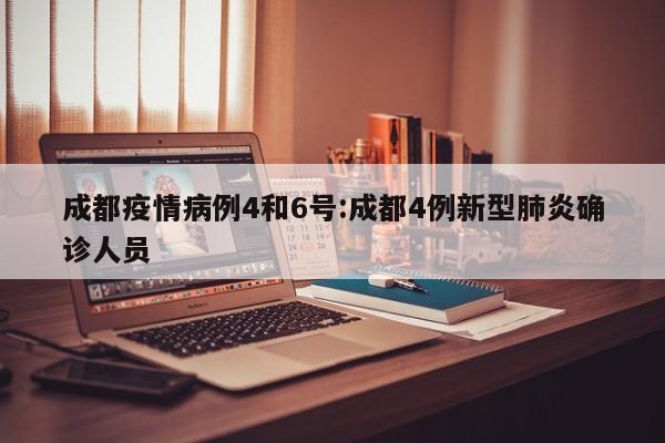 成都疫情病例4和6号：成都4例新型肺炎确诊人员