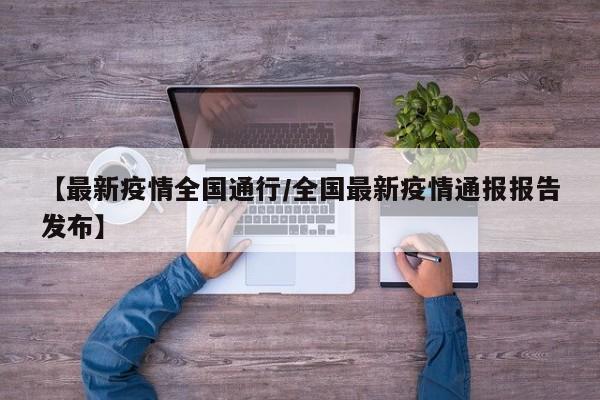 【最新疫情全国通行／全国最新疫情通报报告发布】