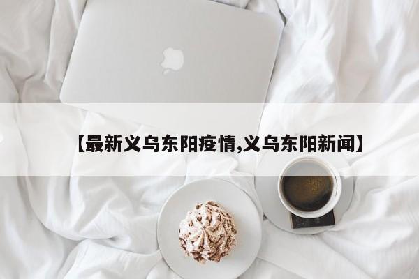 【最新义乌东阳疫情,义乌东阳新闻】