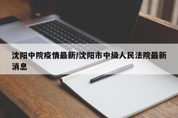 沈阳中院疫情最新／沈阳市中级人民法院最新消息