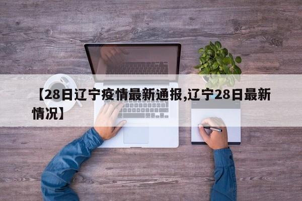 【28日辽宁疫情最新通报,辽宁28日最新情况】