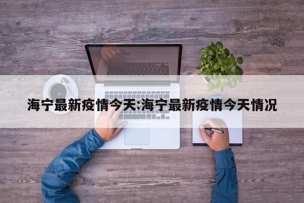 海宁最新疫情今天：海宁最新疫情今天情况