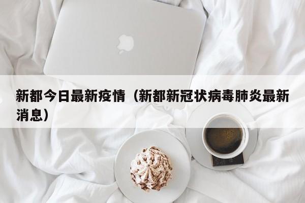 新都今日最新疫情（新都新冠状病毒肺炎最新消息）