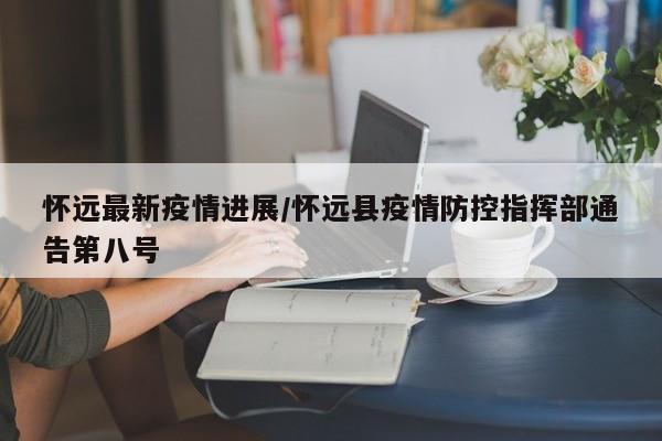 怀远最新疫情进展／怀远县疫情防控指挥部通告第八号