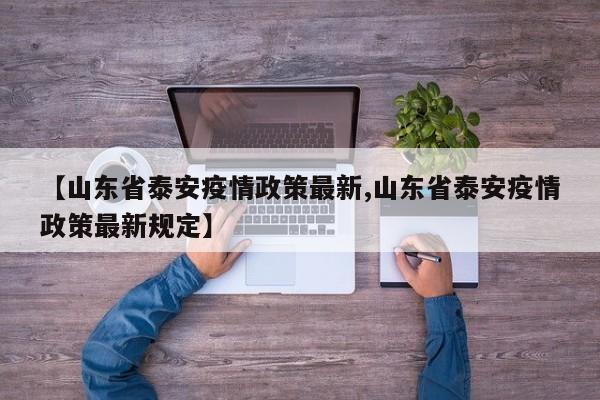 【山东省泰安疫情政策最新,山东省泰安疫情政策最新规定】