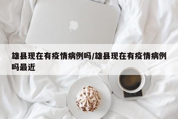 雄县现在有疫情病例吗／雄县现在有疫情病例吗最近
