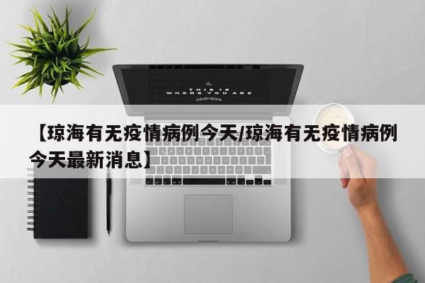 【琼海有无疫情病例今天／琼海有无疫情病例今天最新消息】