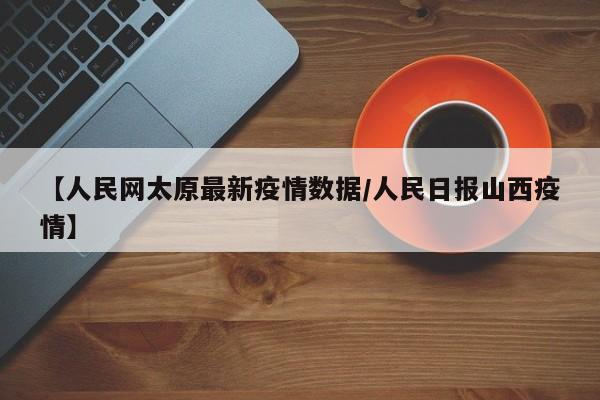 【人民网太原最新疫情数据／人民日报山西疫情】