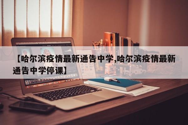 【哈尔滨疫情最新通告中学,哈尔滨疫情最新通告中学停课】