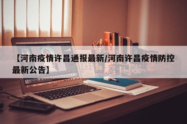 【河南疫情许昌通报最新／河南许昌疫情防控最新公告】
