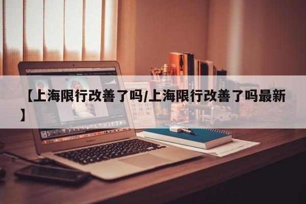 【上海限行改善了吗／上海限行改善了吗最新】