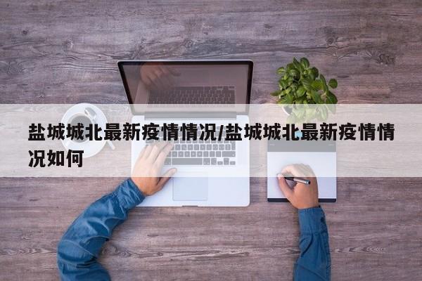 盐城城北最新疫情情况／盐城城北最新疫情情况如何