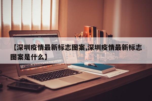 【深圳疫情最新标志图案,深圳疫情最新标志图案是什么】