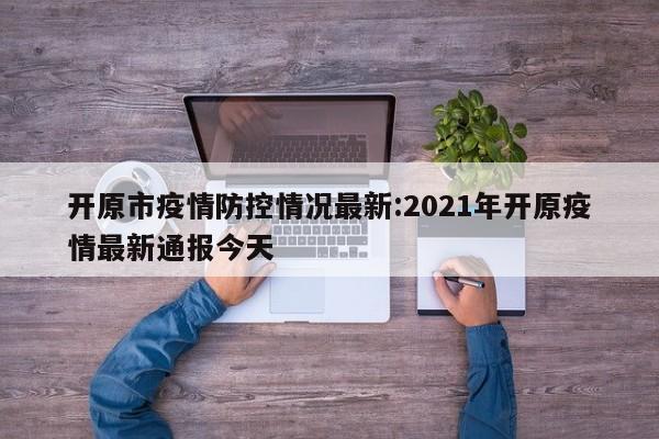 开原市疫情防控情况最新：2021年开原疫情最新通报今天