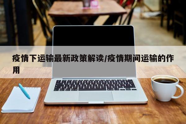 疫情下运输最新政策解读／疫情期间运输的作用