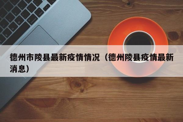 德州市陵县最新疫情情况（德州陵县疫情最新消息）