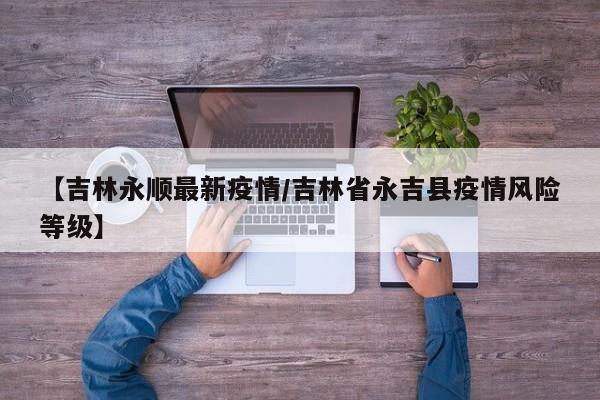 【吉林永顺最新疫情／吉林省永吉县疫情风险等级】