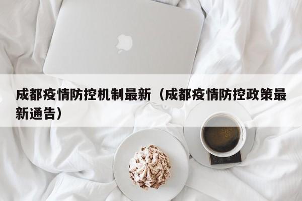 成都疫情防控机制最新（成都疫情防控政策最新通告）