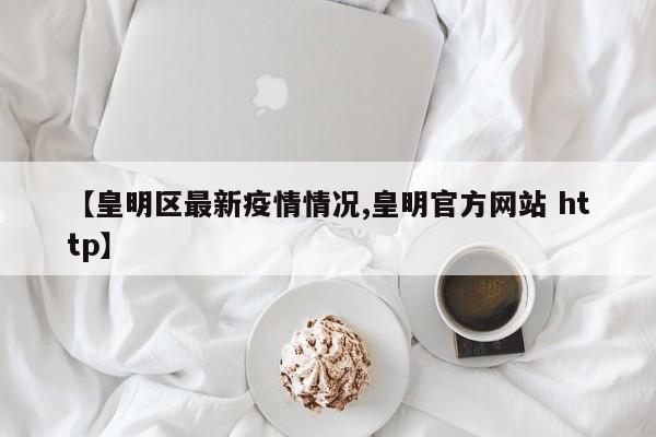 【皇明区最新疫情情况,皇明官方网站 http】