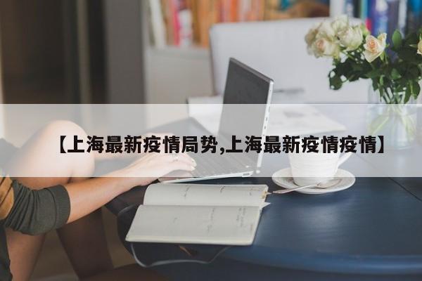【上海最新疫情局势,上海最新疫情疫情】