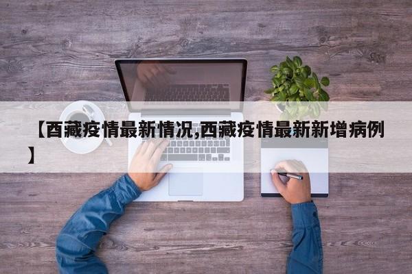 【酉藏疫情最新情况,西藏疫情最新新增病例】