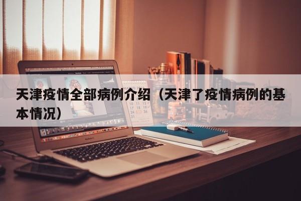 天津疫情全部病例介绍（天津了疫情病例的基本情况）