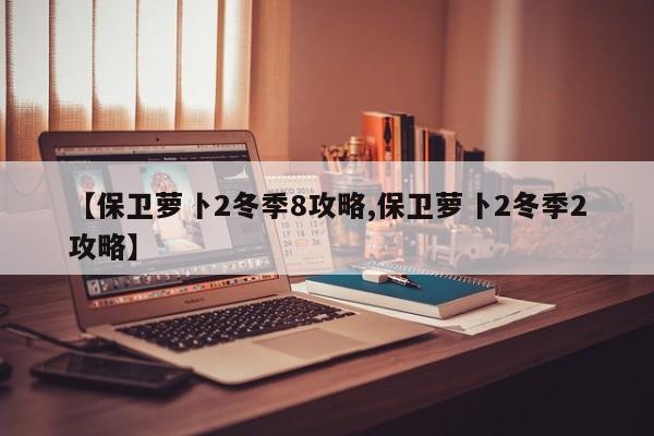 【保卫萝卜2冬季8攻略,保卫萝卜2冬季2攻略】