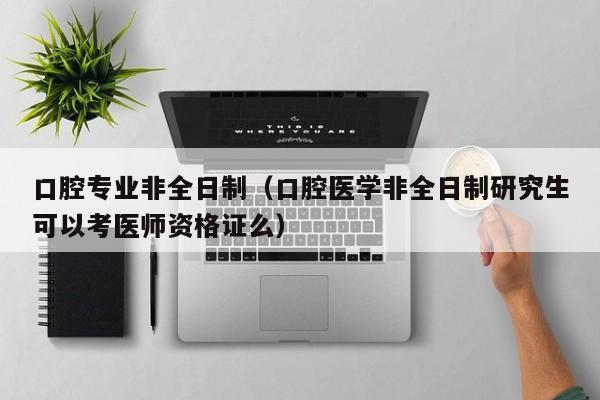 口腔专业非全日制（口腔医学非全日制研究生可以考医师资格证么）