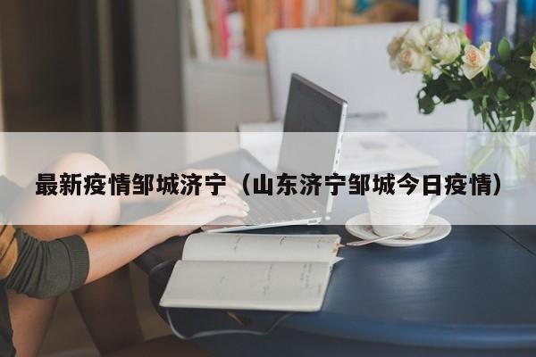 最新疫情邹城济宁（山东济宁邹城今日疫情）