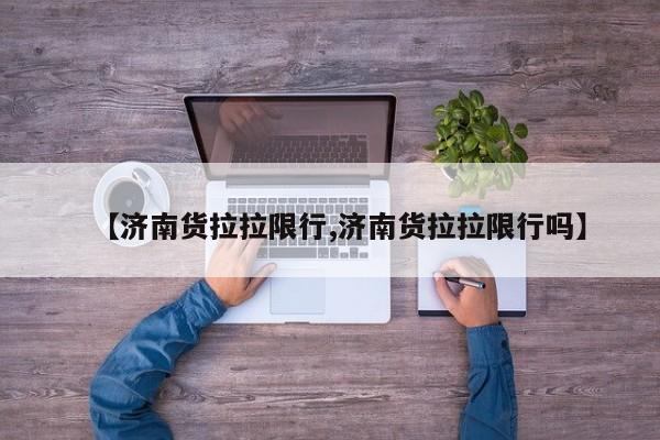 【济南货拉拉限行,济南货拉拉限行吗】