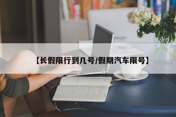【长假限行到几号／假期汽车限号】