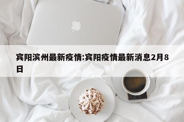 宾阳滨州最新疫情：宾阳疫情最新消息2月8日