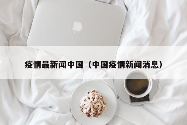 疫情最新闻中国（中国疫情新闻消息）