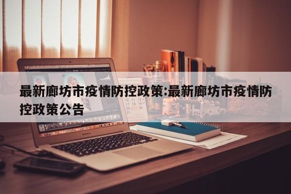 最新廊坊市疫情防控政策：最新廊坊市疫情防控政策公告