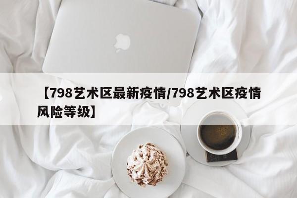 【798艺术区最新疫情／798艺术区疫情风险等级】