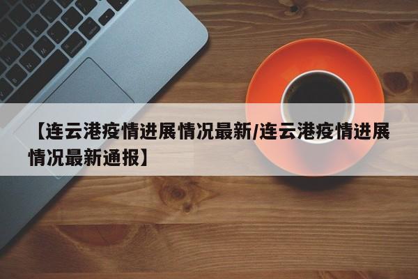 【连云港疫情进展情况最新／连云港疫情进展情况最新通报】