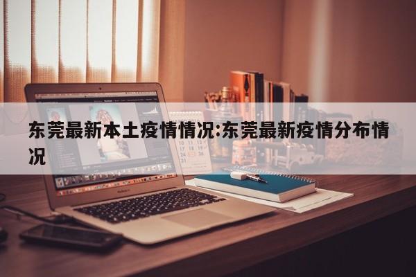 东莞最新本土疫情情况：东莞最新疫情分布情况