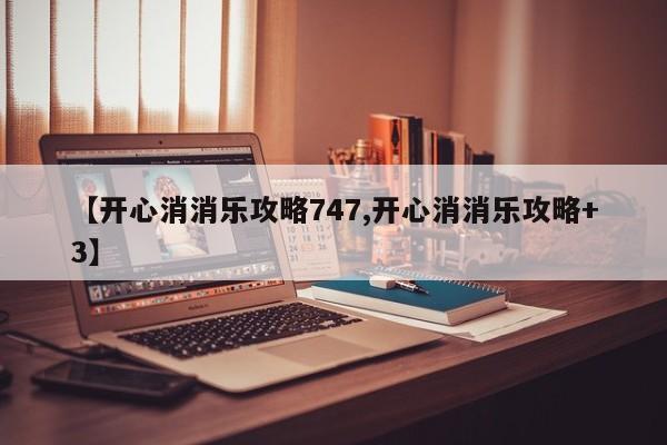 【开心消消乐攻略747,开心消消乐攻略+3】