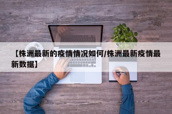 【株洲最新的疫情情况如何／株洲最新疫情最新数据】