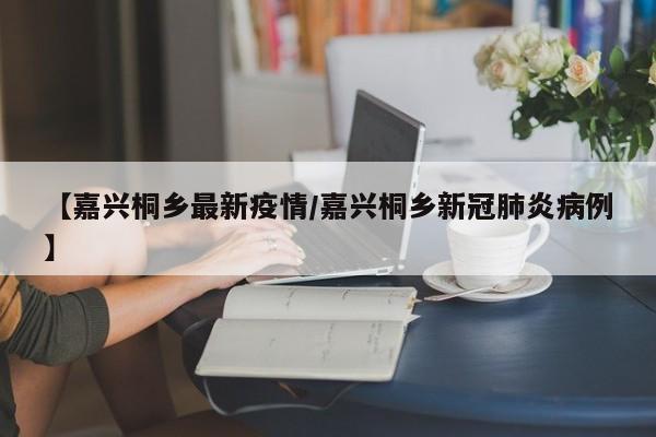 【嘉兴桐乡最新疫情／嘉兴桐乡新冠肺炎病例】